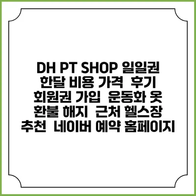 DH PT SHOP 일일권 한달 비용 가격 | 후기 | 회원권 가입 | 운동화 옷 | 환불 해지 | 근처 헬스장 추천 | 네이버 예약 홈페이지