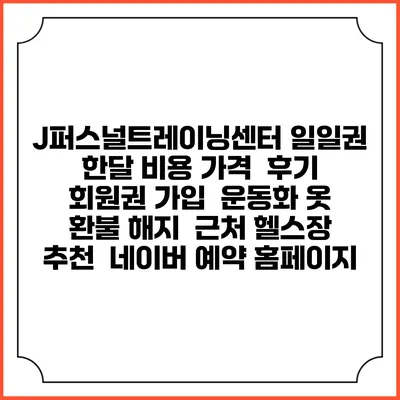 J퍼스널트레이닝센터 일일권 한달 비용 가격 | 후기 | 회원권 가입 | 운동화 옷 | 환불 해지 | 근처 헬스장 추천 | 네이버 예약 홈페이지