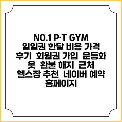NO.1 P·T GYM 일일권 한달 비용 가격 | 후기 | 회원권 가입 | 운동화 옷 | 환불 해지 | 근처 헬스장 추천 | 네이버 예약 홈페이지
