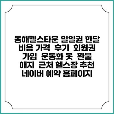 동해헬스타운 일일권 한달 비용 가격 | 후기 | 회원권 가입 | 운동화 옷 | 환불 해지 | 근처 헬스장 추천 | 네이버 예약 홈페이지