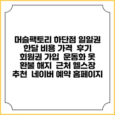 머슬팩토리 하단점 일일권 한달 비용 가격 | 후기 | 회원권 가입 | 운동화 옷 | 환불 해지 | 근처 헬스장 추천 | 네이버 예약 홈페이지