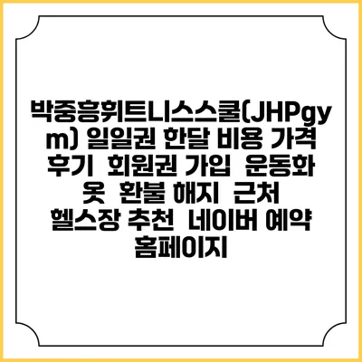 박중흥휘트니스스쿨(JHPgym) 일일권 한달 비용 가격 | 후기 | 회원권 가입 | 운동화 옷 | 환불 해지 | 근처 헬스장 추천 | 네이버 예약 홈페이지