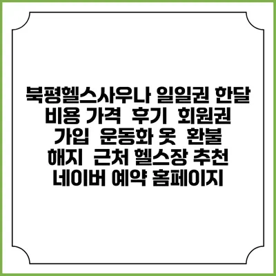 북평헬스사우나 일일권 한달 비용 가격 | 후기 | 회원권 가입 | 운동화 옷 | 환불 해지 | 근처 헬스장 추천 | 네이버 예약 홈페이지