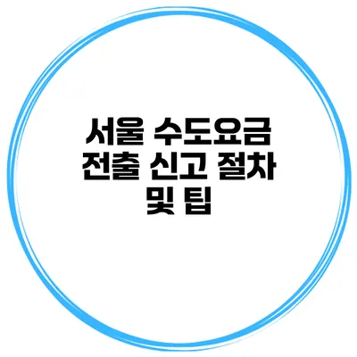 서울 수도요금 전출 신고 절차 및 팁