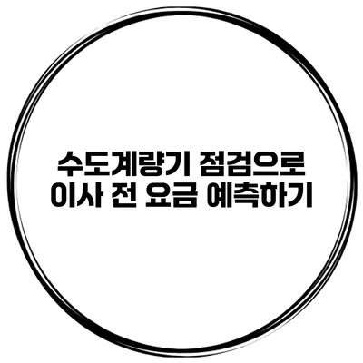 수도계량기 점검으로 이사 전 요금 예측하기