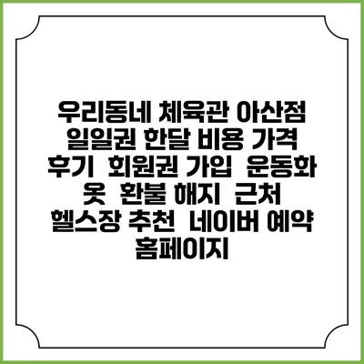 우리동네 체육관 아산점 일일권 한달 비용 가격 | 후기 | 회원권 가입 | 운동화 옷 | 환불 해지 | 근처 헬스장 추천 | 네이버 예약 홈페이지