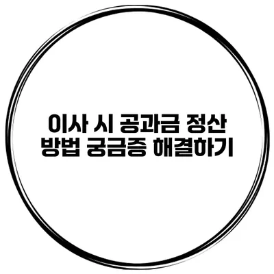 이사 시 공과금 정산 방법: 궁금증 해결하기