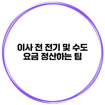 이사 전 전기 및 수도 요금 정산하는 팁