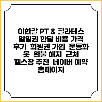 이한갈 PT & 필라테스 일일권 한달 비용 가격 | 후기 | 회원권 가입 | 운동화 옷 | 환불 해지 | 근처 헬스장 추천 | 네이버 예약 홈페이지