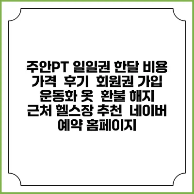 주안PT 일일권 한달 비용 가격 | 후기 | 회원권 가입 | 운동화 옷 | 환불 해지 | 근처 헬스장 추천 | 네이버 예약 홈페이지