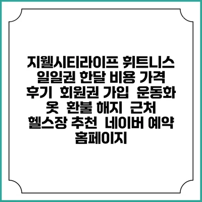 지웰시티라이프 휘트니스 일일권 한달 비용 가격 | 후기 | 회원권 가입 | 운동화 옷 | 환불 해지 | 근처 헬스장 추천 | 네이버 예약 홈페이지