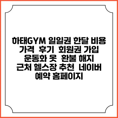 하태GYM 일일권 한달 비용 가격 | 후기 | 회원권 가입 | 운동화 옷 | 환불 해지 | 근처 헬스장 추천 | 네이버 예약 홈페이지