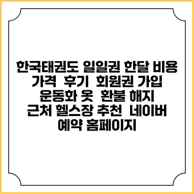 한국태권도 일일권 한달 비용 가격 | 후기 | 회원권 가입 | 운동화 옷 | 환불 해지 | 근처 헬스장 추천 | 네이버 예약 홈페이지