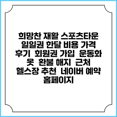 희망찬 재활 스포츠타운 일일권 한달 비용 가격 | 후기 | 회원권 가입 | 운동화 옷 | 환불 해지 | 근처 헬스장 추천 | 네이버 예약 홈페이지