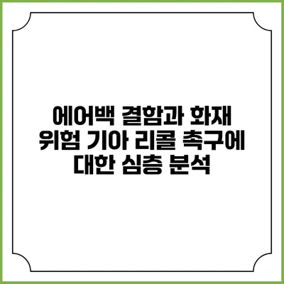 에어백 결함과 화재 위험: 기아 리콜 촉구에 대한 심층 분석