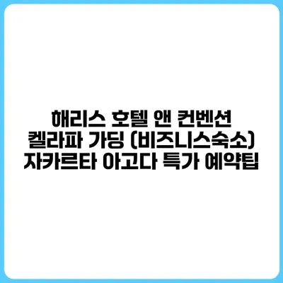 해리스 호텔 앤 컨벤션 켈라파 가딩 (비즈니스숙소) 자카르타 아고다 특가 예약팁