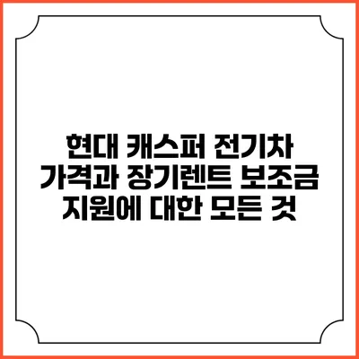 현대 캐스퍼 전기차 가격과 장기렌트 보조금 지원에 대한 모든 것